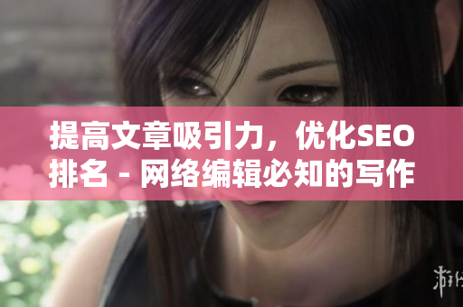 提高文章吸引力，优化SEO排名 - 网络编辑必知的写作技巧