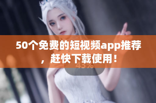 50个免费的短视频app推荐，赶快下载使用！