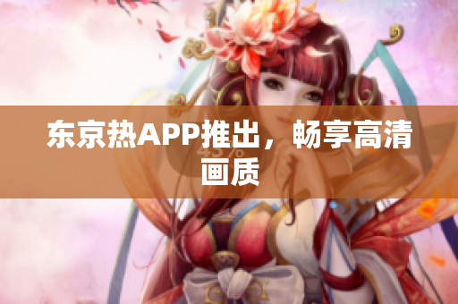 东京热APP推出，畅享高清画质