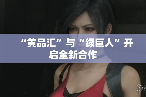 “黄品汇”与“绿巨人”开启全新合作