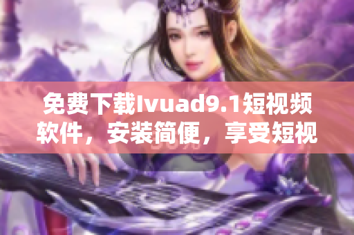 免费下载Ivuad9.1短视频软件，安装简便，享受短视频美好体验