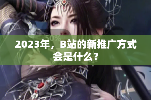2023年，B站的新推广方式会是什么？