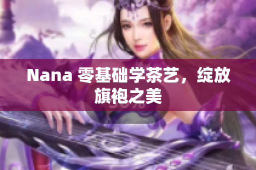Nana 零基础学茶艺，绽放旗袍之美