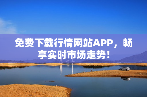免费下载行情网站APP，畅享实时市场走势！