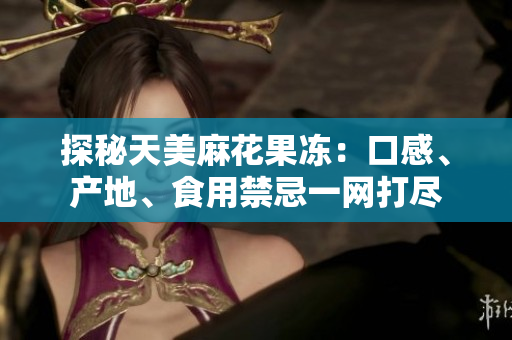 探秘天美麻花果冻：口感、产地、食用禁忌一网打尽