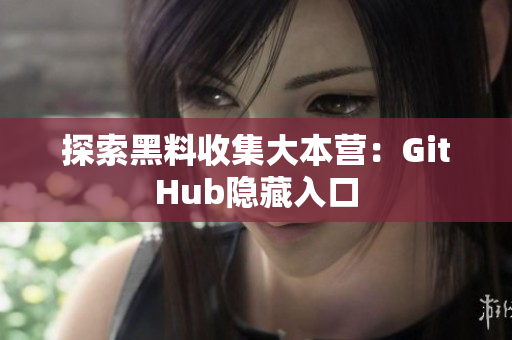 探索黑料收集大本营：GitHub隐藏入口