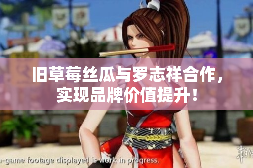 旧草莓丝瓜与罗志祥合作，实现品牌价值提升！