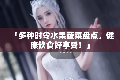 「多种时令水果蔬菜盘点，健康饮食好享受！」