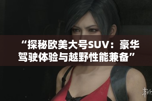 “探秘欧美大号SUV：豪华驾驶体验与越野性能兼备”