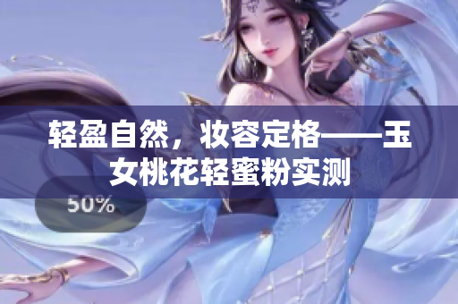 轻盈自然，妆容定格——玉女桃花轻蜜粉实测