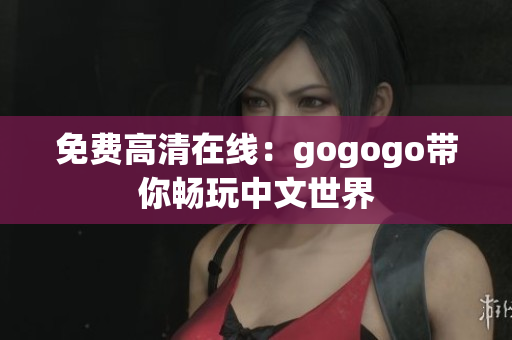 免费高清在线：gogogo带你畅玩中文世界