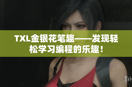 TXL金银花笔趣——发现轻松学习编程的乐趣！