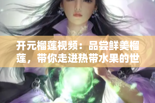 开元榴莲视频：品尝鲜美榴莲，带你走进热带水果的世界