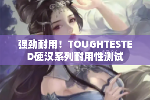 强劲耐用！TOUGHTESTED硬汉系列耐用性测试