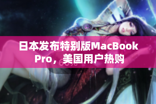 日本发布特别版MacBook Pro，美国用户热购