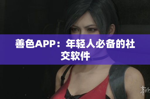 善色APP：年轻人必备的社交软件