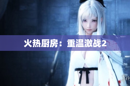 火热厨房：重温激战2