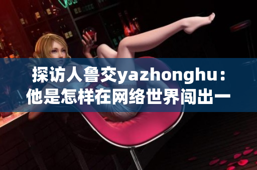 探访人鲁交yazhonghu：他是怎样在网络世界闯出一片天？