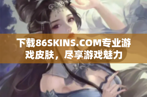 下载86SKINS.COM专业游戏皮肤，尽享游戏魅力