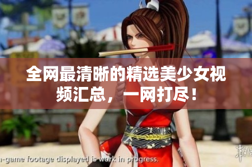全网最清晰的精选美少女视频汇总，一网打尽！