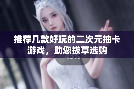 推荐几款好玩的二次元抽卡游戏，助您拔草选购