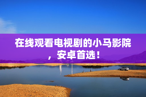 在线观看电视剧的小马影院，安卓首选！