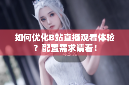 如何优化B站直播观看体验？配置需求请看！