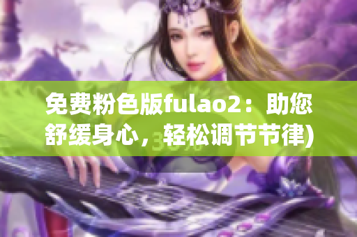 免费粉色版fulao2：助您舒缓身心，轻松调节节律)