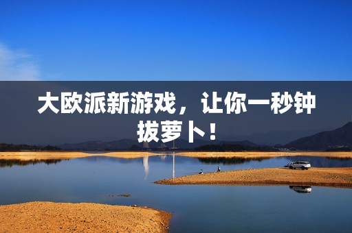 大欧派新游戏，让你一秒钟拔萝卜！