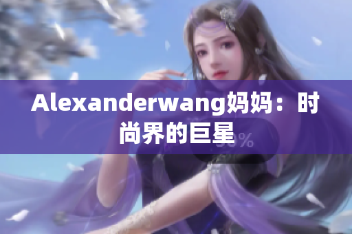 Alexanderwang妈妈：时尚界的巨星