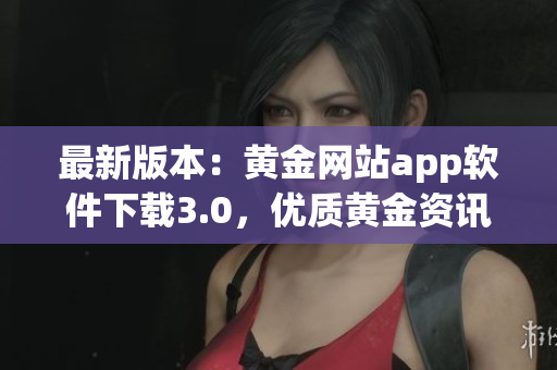 最新版本：黄金网站app软件下载3.0，优质黄金资讯尽在掌控