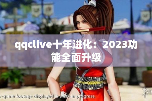 qqclive十年进化：2023功能全面升级