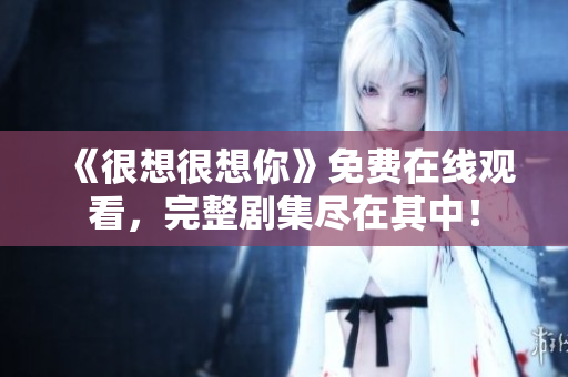 《很想很想你》免费在线观看，完整剧集尽在其中！