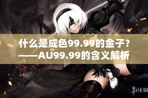 什么是成色99.99的金子？——AU99.99的含义解析