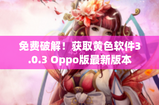免费破解！获取黄色软件3.0.3 Oppo版最新版本