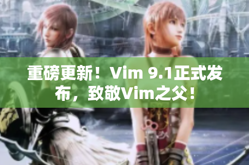 重磅更新！Vim 9.1正式发布，致敬Vim之父！
