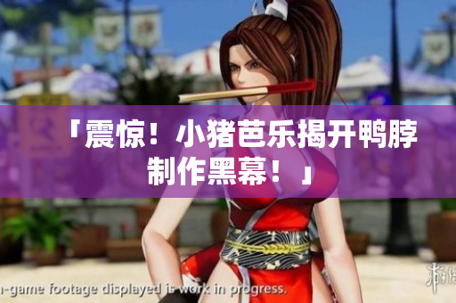 「震惊！小猪芭乐揭开鸭脖制作黑幕！」