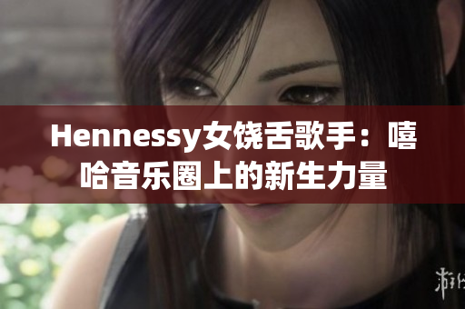Hennessy女饶舌歌手：嘻哈音乐圈上的新生力量