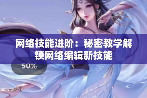 网络技能进阶：秘密教学解锁网络编辑新技能