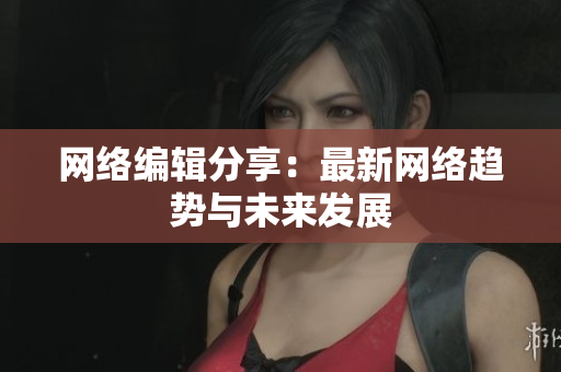 网络编辑分享：最新网络趋势与未来发展