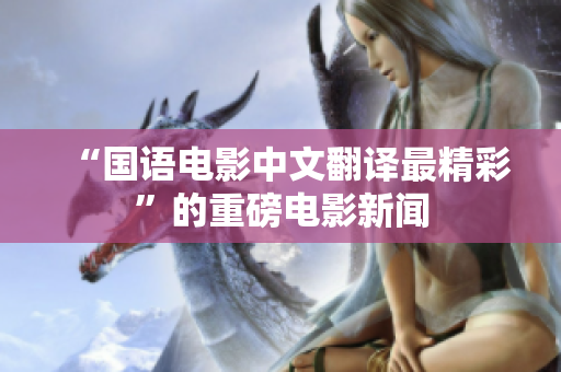 “国语电影中文翻译最精彩”的重磅电影新闻