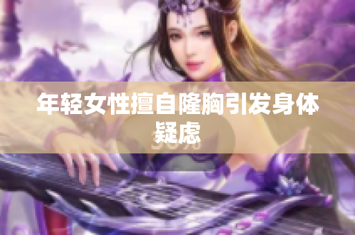 年轻女性擅自隆胸引发身体疑虑
