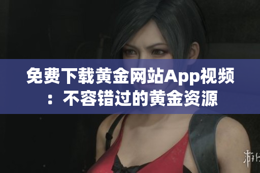 免费下载黄金网站App视频：不容错过的黄金资源