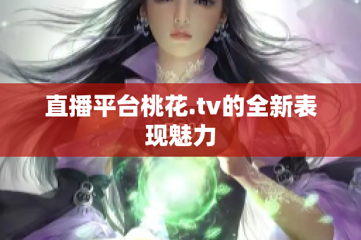 直播平台桃花.tv的全新表现魅力