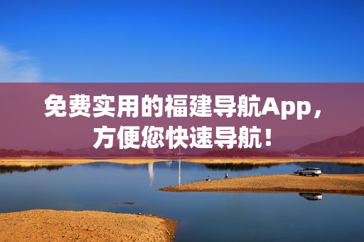 免费实用的福建导航App，方便您快速导航！