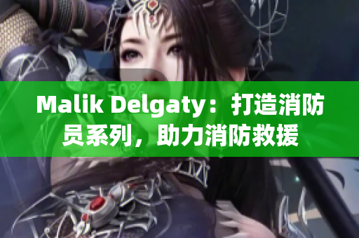 Malik Delgaty：打造消防员系列，助力消防救援