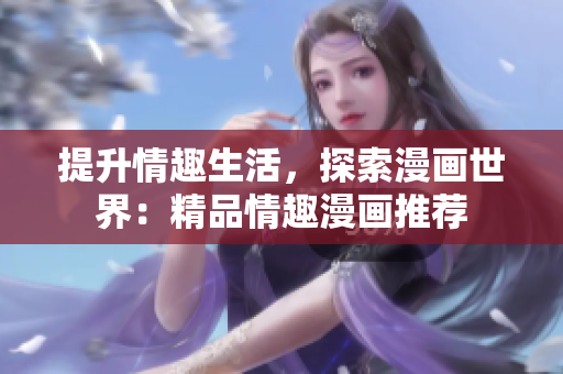 提升情趣生活，探索漫画世界：精品情趣漫画推荐