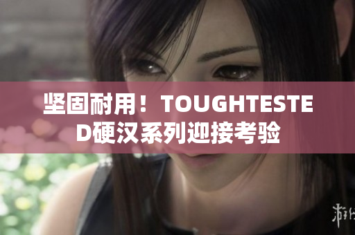 坚固耐用！TOUGHTESTED硬汉系列迎接考验