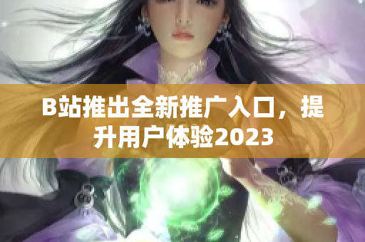 B站推出全新推广入口，提升用户体验2023