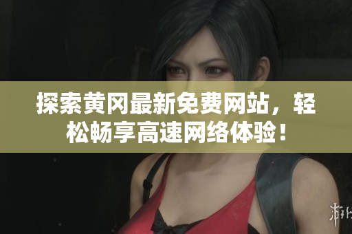 探索黄冈最新免费网站，轻松畅享高速网络体验！
